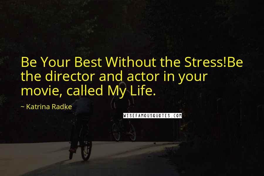 Katrina Radke Quotes: Be Your Best Without the Stress!Be the director and actor in your movie, called My Life.