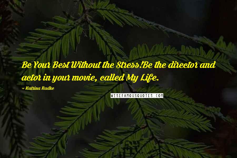 Katrina Radke Quotes: Be Your Best Without the Stress!Be the director and actor in your movie, called My Life.