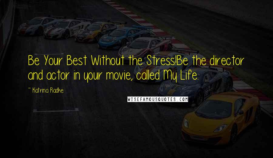 Katrina Radke Quotes: Be Your Best Without the Stress!Be the director and actor in your movie, called My Life.