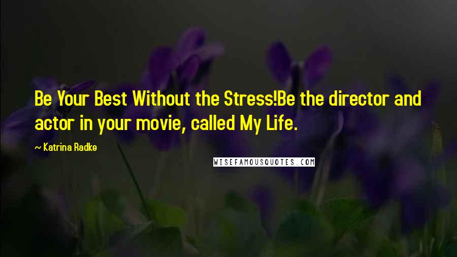 Katrina Radke Quotes: Be Your Best Without the Stress!Be the director and actor in your movie, called My Life.