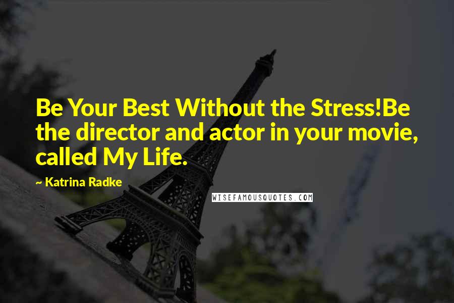 Katrina Radke Quotes: Be Your Best Without the Stress!Be the director and actor in your movie, called My Life.