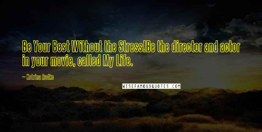 Katrina Radke Quotes: Be Your Best Without the Stress!Be the director and actor in your movie, called My Life.