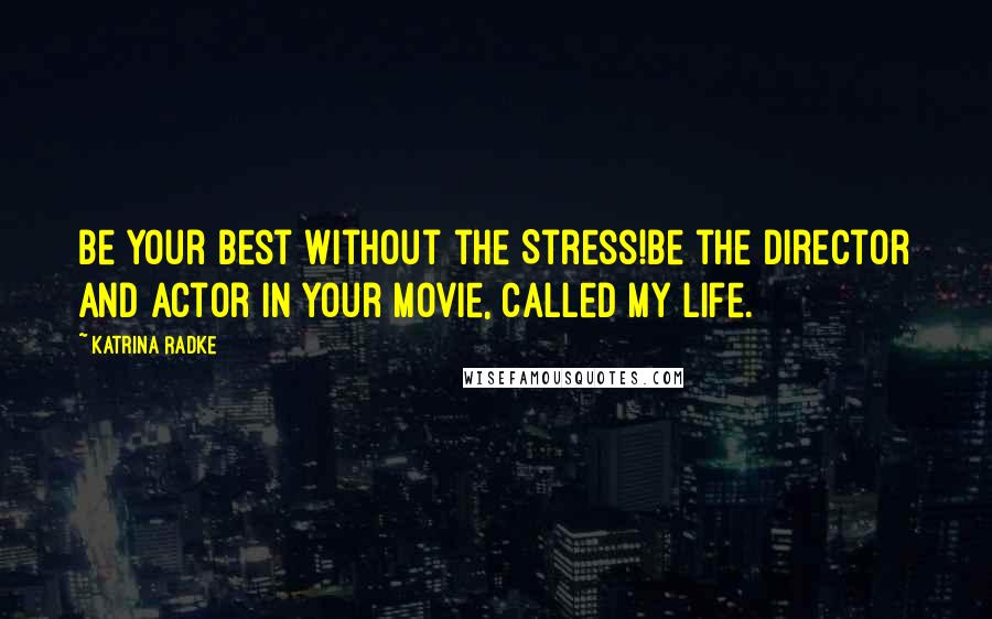 Katrina Radke Quotes: Be Your Best Without the Stress!Be the director and actor in your movie, called My Life.