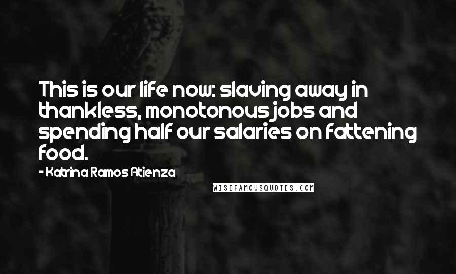 Katrina Ramos Atienza Quotes: This is our life now: slaving away in thankless, monotonous jobs and spending half our salaries on fattening food.