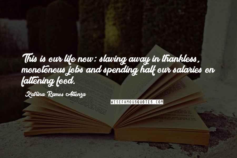 Katrina Ramos Atienza Quotes: This is our life now: slaving away in thankless, monotonous jobs and spending half our salaries on fattening food.