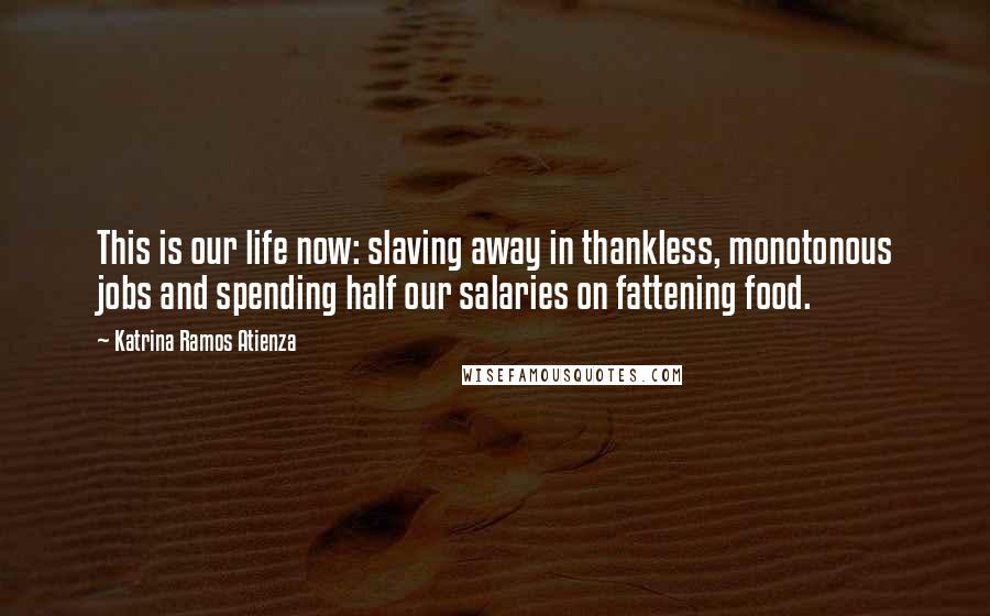 Katrina Ramos Atienza Quotes: This is our life now: slaving away in thankless, monotonous jobs and spending half our salaries on fattening food.