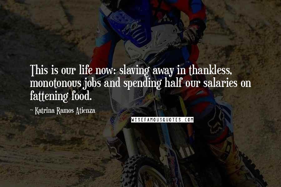 Katrina Ramos Atienza Quotes: This is our life now: slaving away in thankless, monotonous jobs and spending half our salaries on fattening food.