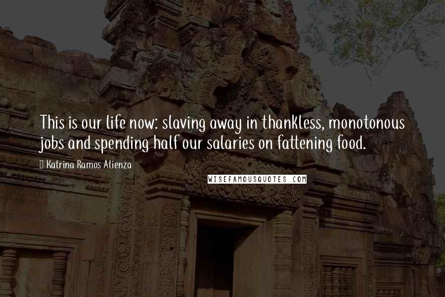 Katrina Ramos Atienza Quotes: This is our life now: slaving away in thankless, monotonous jobs and spending half our salaries on fattening food.