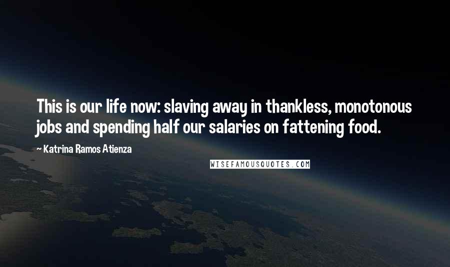 Katrina Ramos Atienza Quotes: This is our life now: slaving away in thankless, monotonous jobs and spending half our salaries on fattening food.