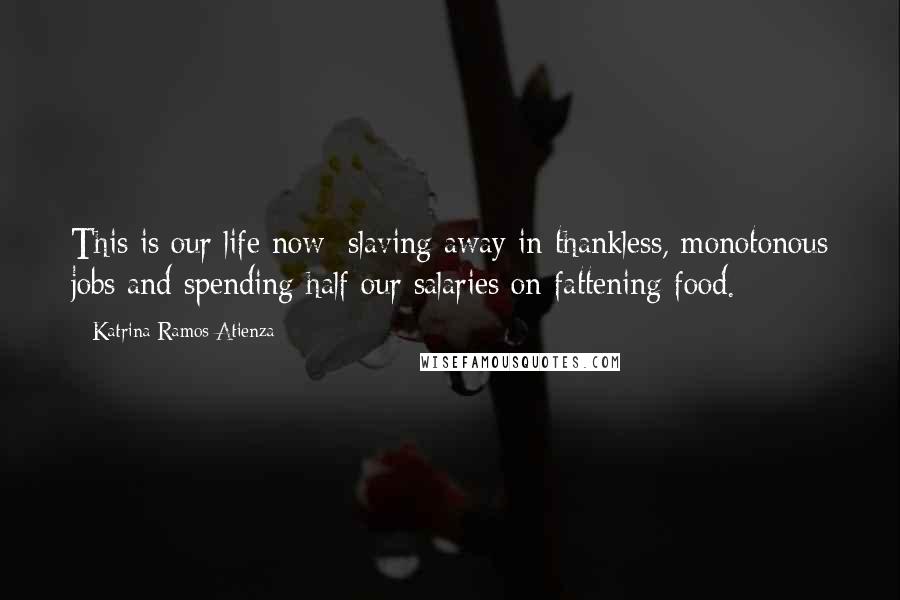 Katrina Ramos Atienza Quotes: This is our life now: slaving away in thankless, monotonous jobs and spending half our salaries on fattening food.