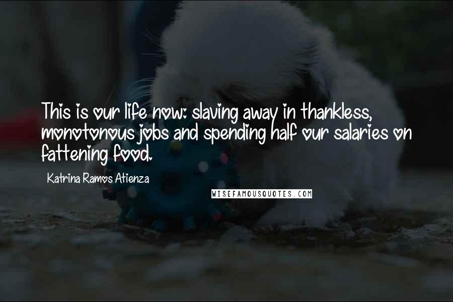 Katrina Ramos Atienza Quotes: This is our life now: slaving away in thankless, monotonous jobs and spending half our salaries on fattening food.