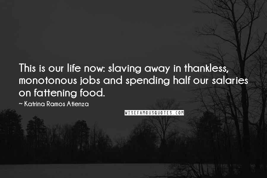 Katrina Ramos Atienza Quotes: This is our life now: slaving away in thankless, monotonous jobs and spending half our salaries on fattening food.