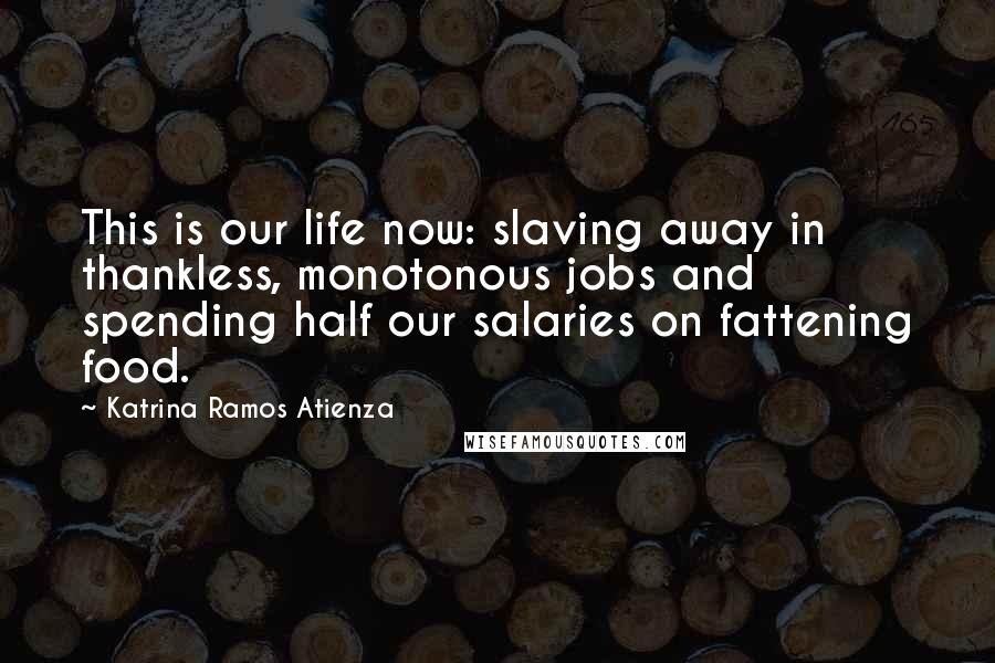 Katrina Ramos Atienza Quotes: This is our life now: slaving away in thankless, monotonous jobs and spending half our salaries on fattening food.