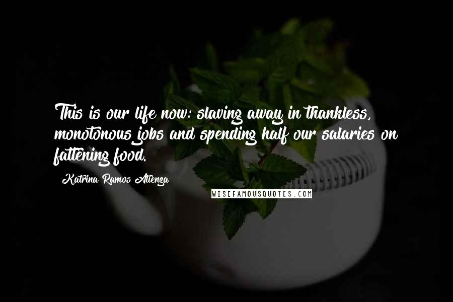 Katrina Ramos Atienza Quotes: This is our life now: slaving away in thankless, monotonous jobs and spending half our salaries on fattening food.