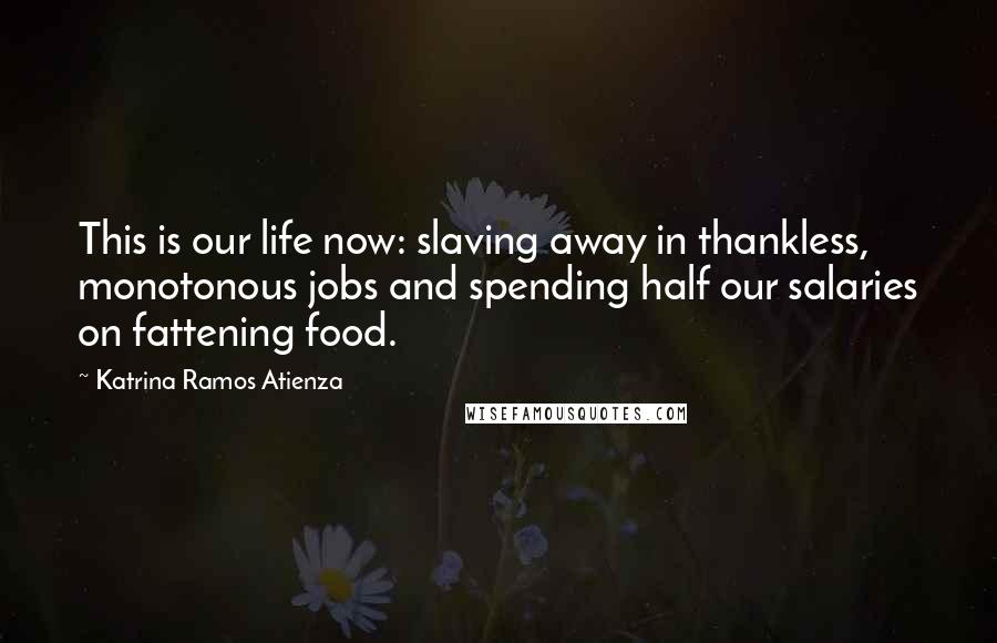 Katrina Ramos Atienza Quotes: This is our life now: slaving away in thankless, monotonous jobs and spending half our salaries on fattening food.