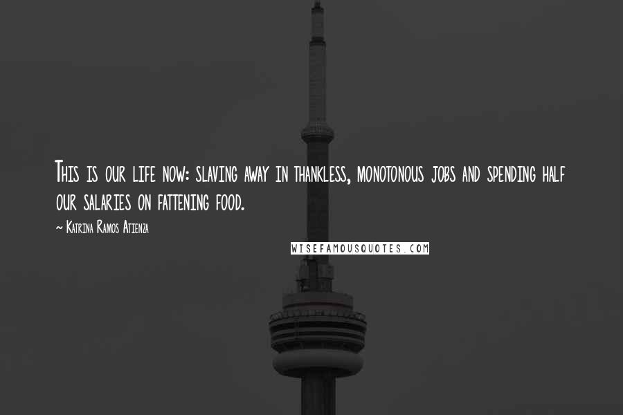 Katrina Ramos Atienza Quotes: This is our life now: slaving away in thankless, monotonous jobs and spending half our salaries on fattening food.
