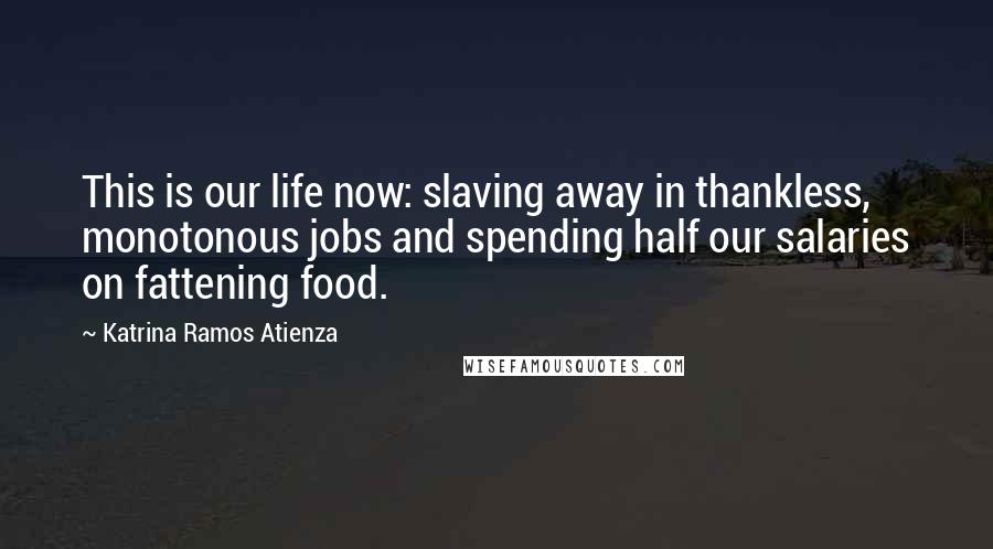 Katrina Ramos Atienza Quotes: This is our life now: slaving away in thankless, monotonous jobs and spending half our salaries on fattening food.