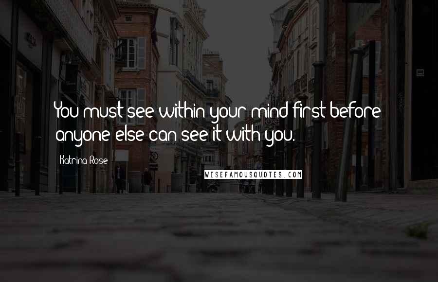 Katrina Rose Quotes: You must see within your mind first before anyone else can see it with you.