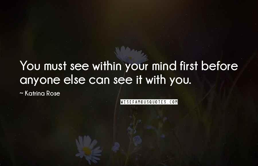 Katrina Rose Quotes: You must see within your mind first before anyone else can see it with you.