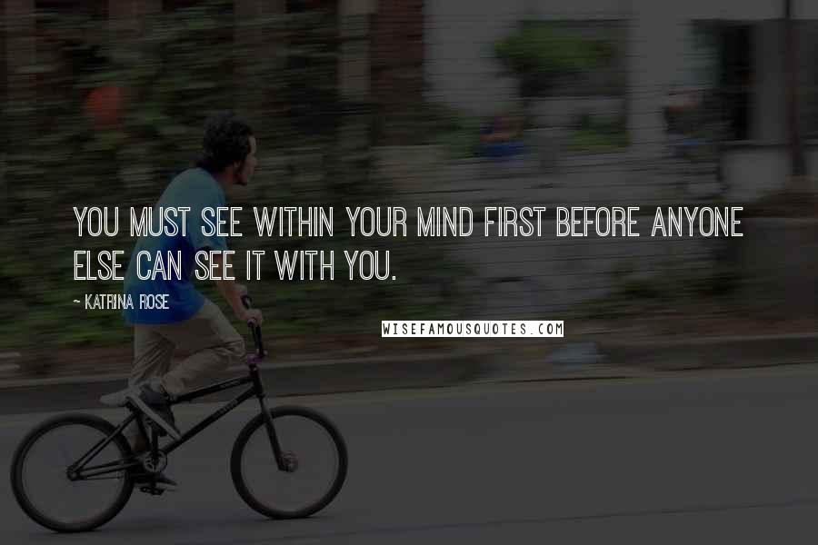 Katrina Rose Quotes: You must see within your mind first before anyone else can see it with you.