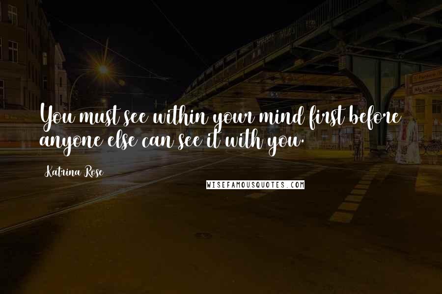 Katrina Rose Quotes: You must see within your mind first before anyone else can see it with you.