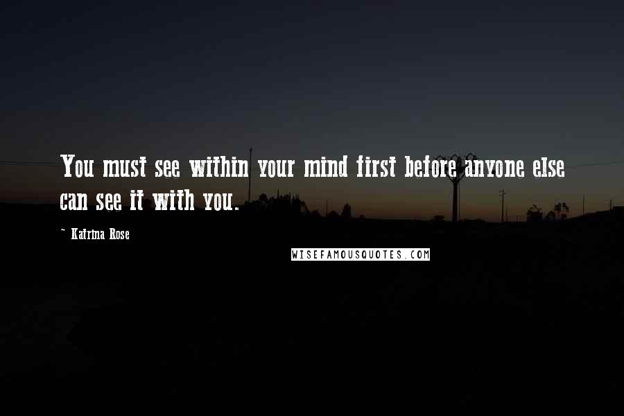Katrina Rose Quotes: You must see within your mind first before anyone else can see it with you.