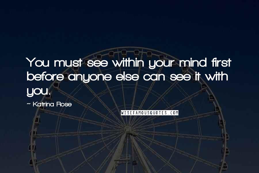 Katrina Rose Quotes: You must see within your mind first before anyone else can see it with you.