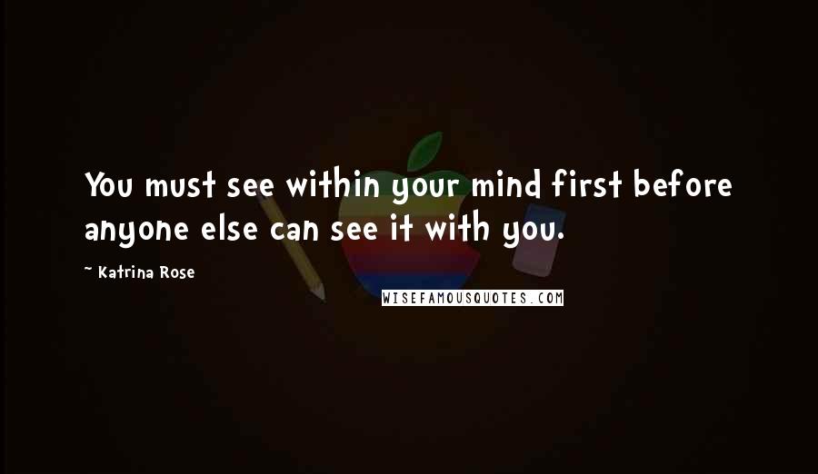 Katrina Rose Quotes: You must see within your mind first before anyone else can see it with you.