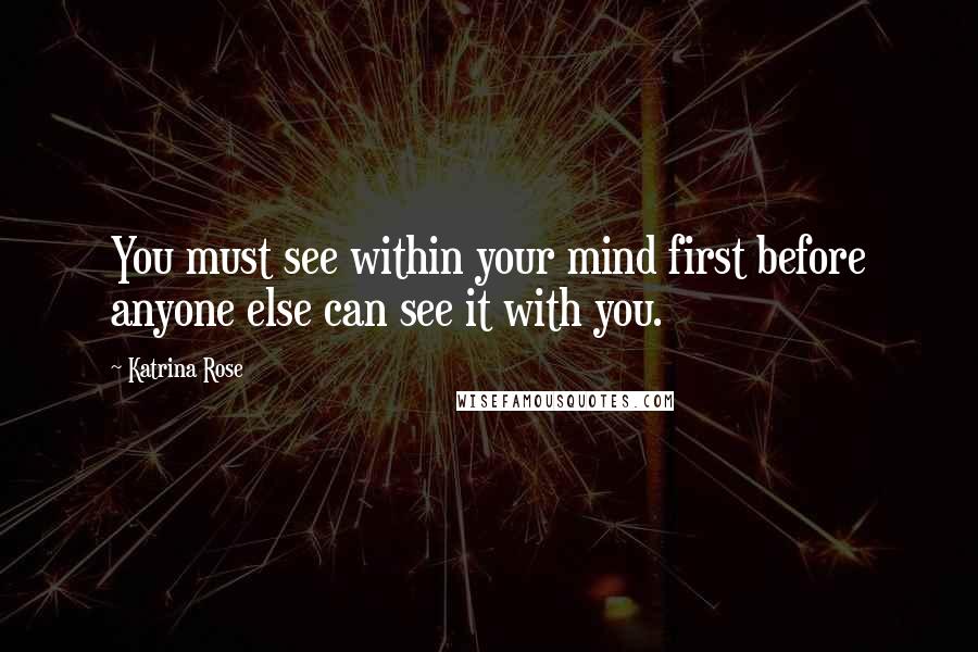 Katrina Rose Quotes: You must see within your mind first before anyone else can see it with you.