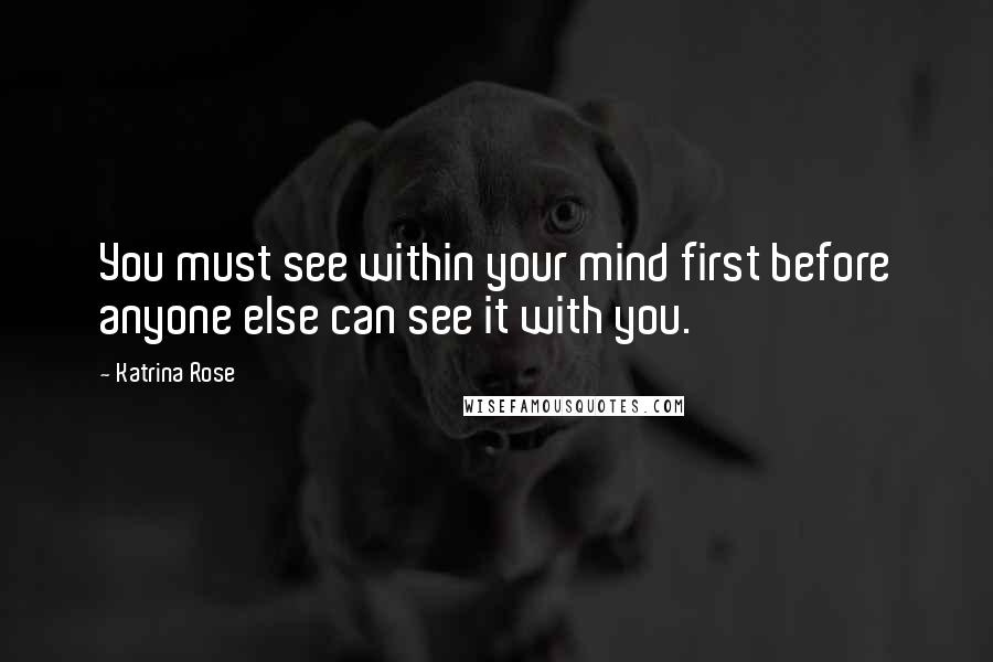 Katrina Rose Quotes: You must see within your mind first before anyone else can see it with you.