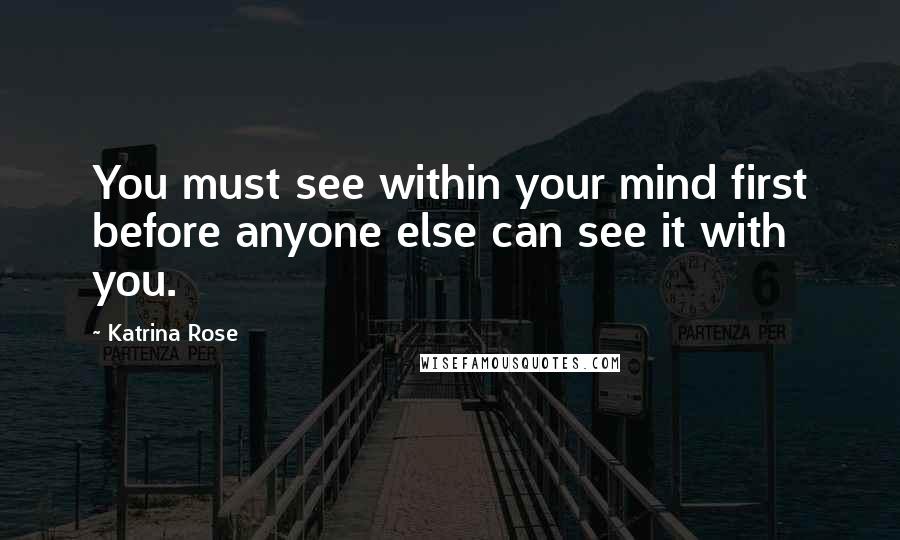 Katrina Rose Quotes: You must see within your mind first before anyone else can see it with you.