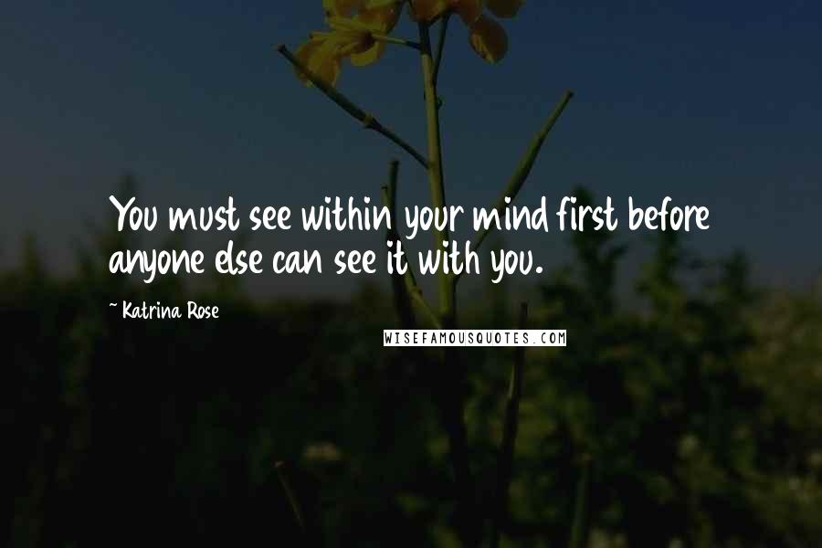 Katrina Rose Quotes: You must see within your mind first before anyone else can see it with you.