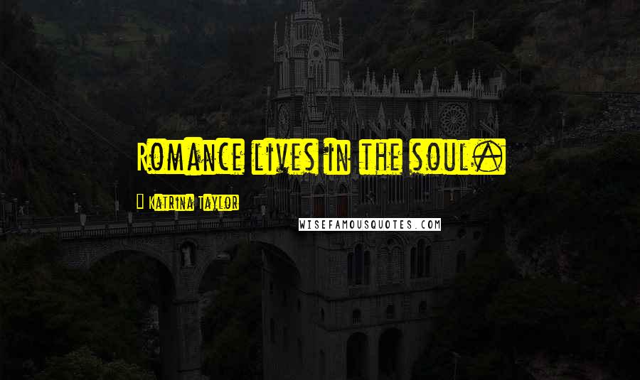 Katrina Taylor Quotes: Romance lives in the soul.