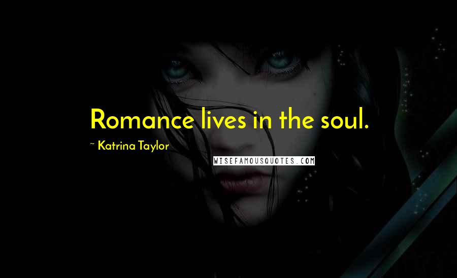 Katrina Taylor Quotes: Romance lives in the soul.