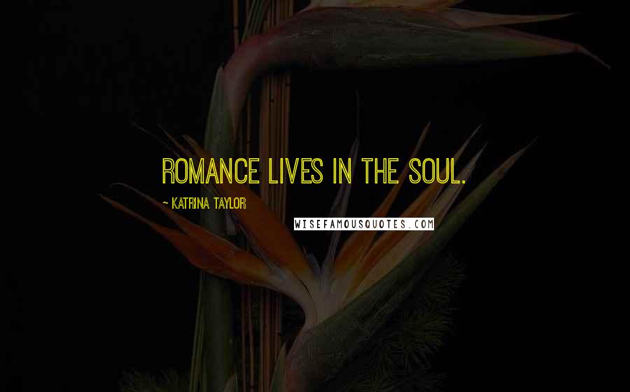 Katrina Taylor Quotes: Romance lives in the soul.