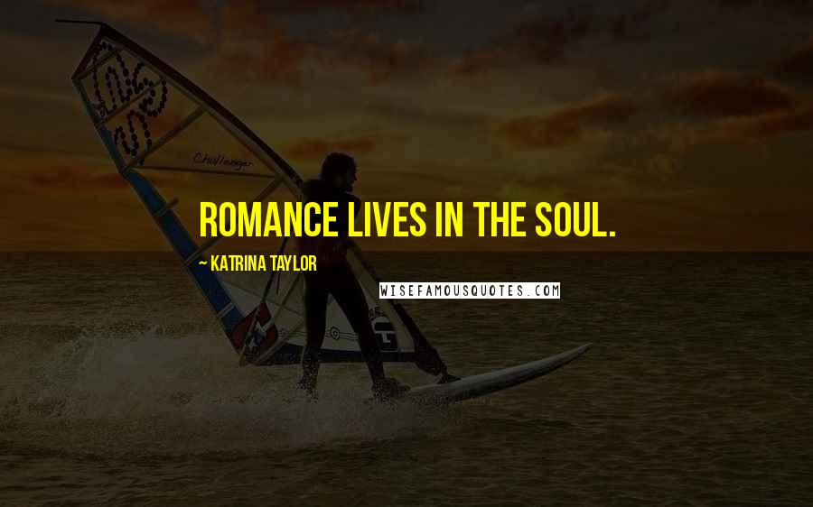 Katrina Taylor Quotes: Romance lives in the soul.