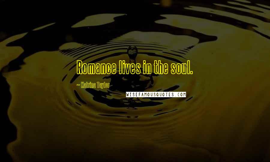 Katrina Taylor Quotes: Romance lives in the soul.