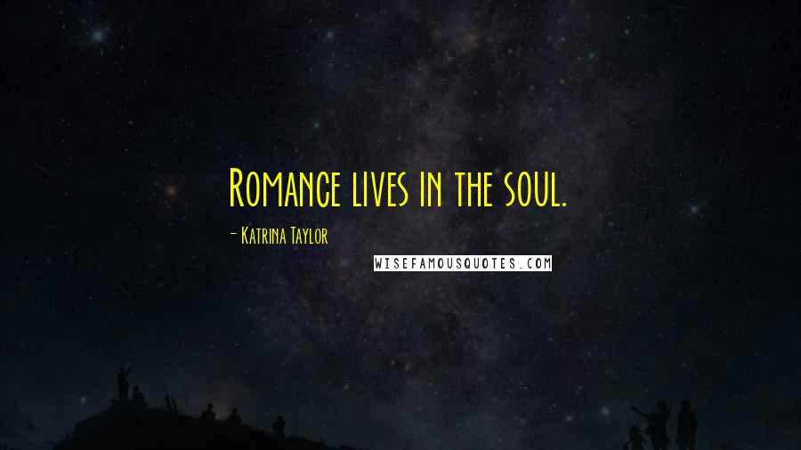 Katrina Taylor Quotes: Romance lives in the soul.