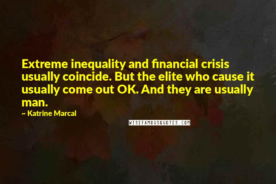 Katrine Marcal Quotes: Extreme inequality and financial crisis usually coincide. But the elite who cause it usually come out OK. And they are usually man.