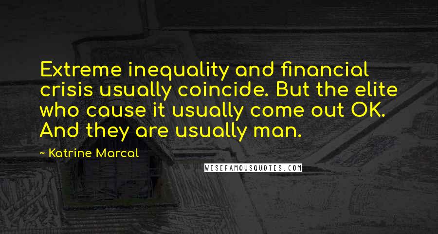 Katrine Marcal Quotes: Extreme inequality and financial crisis usually coincide. But the elite who cause it usually come out OK. And they are usually man.