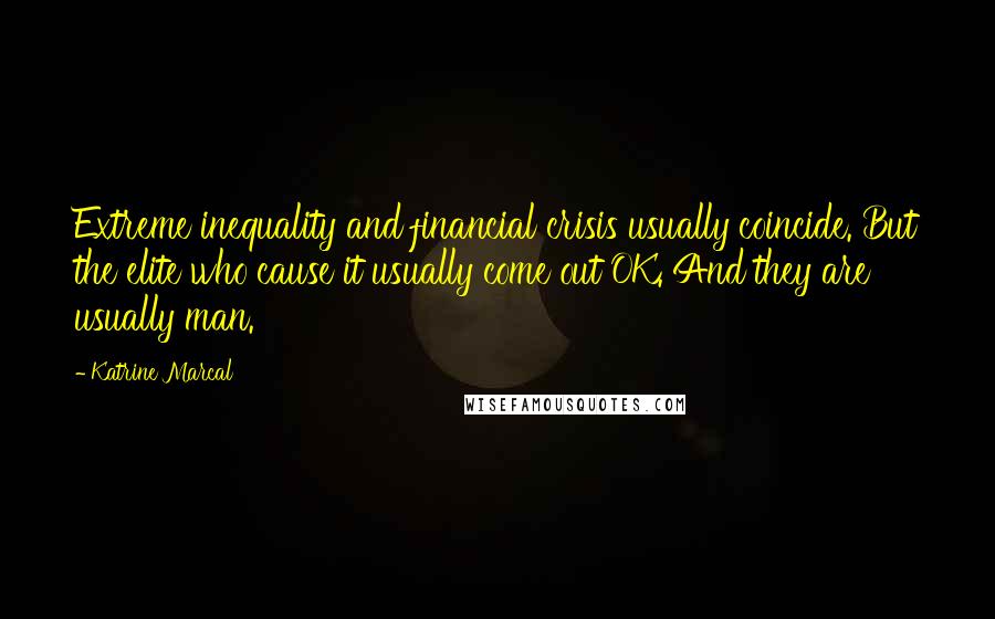 Katrine Marcal Quotes: Extreme inequality and financial crisis usually coincide. But the elite who cause it usually come out OK. And they are usually man.