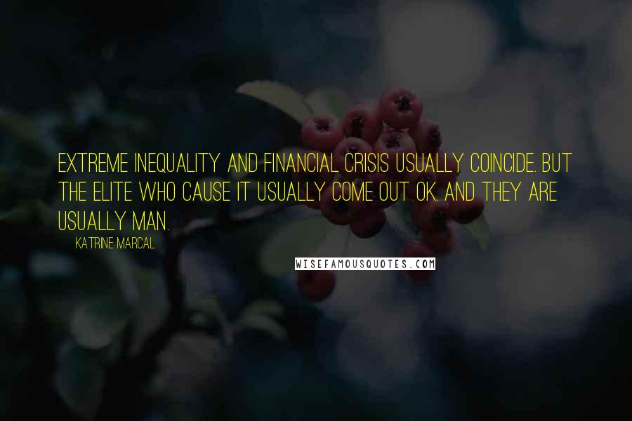 Katrine Marcal Quotes: Extreme inequality and financial crisis usually coincide. But the elite who cause it usually come out OK. And they are usually man.