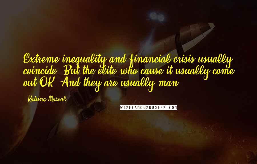 Katrine Marcal Quotes: Extreme inequality and financial crisis usually coincide. But the elite who cause it usually come out OK. And they are usually man.