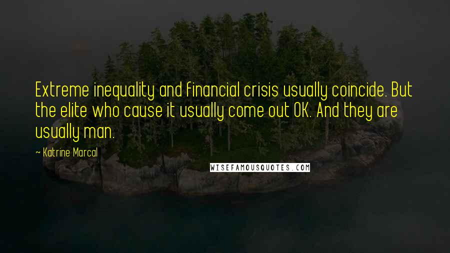 Katrine Marcal Quotes: Extreme inequality and financial crisis usually coincide. But the elite who cause it usually come out OK. And they are usually man.