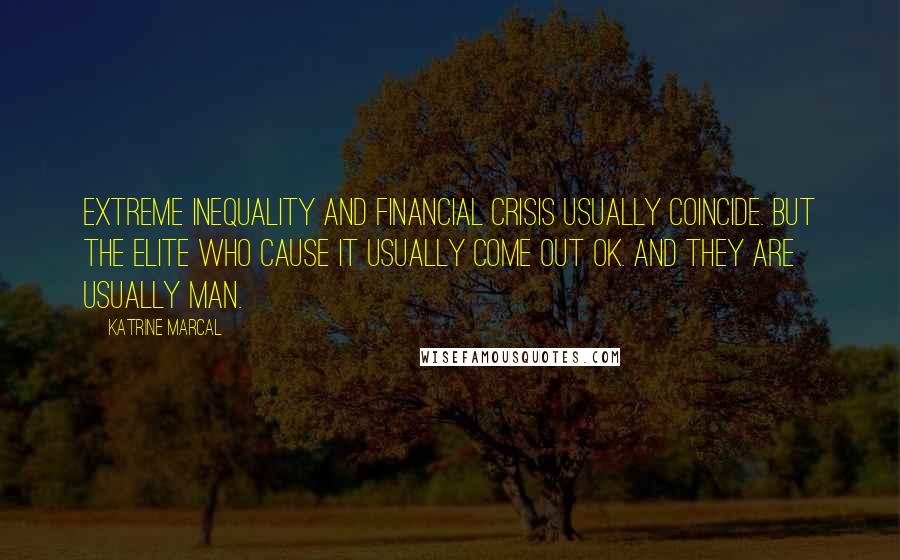 Katrine Marcal Quotes: Extreme inequality and financial crisis usually coincide. But the elite who cause it usually come out OK. And they are usually man.