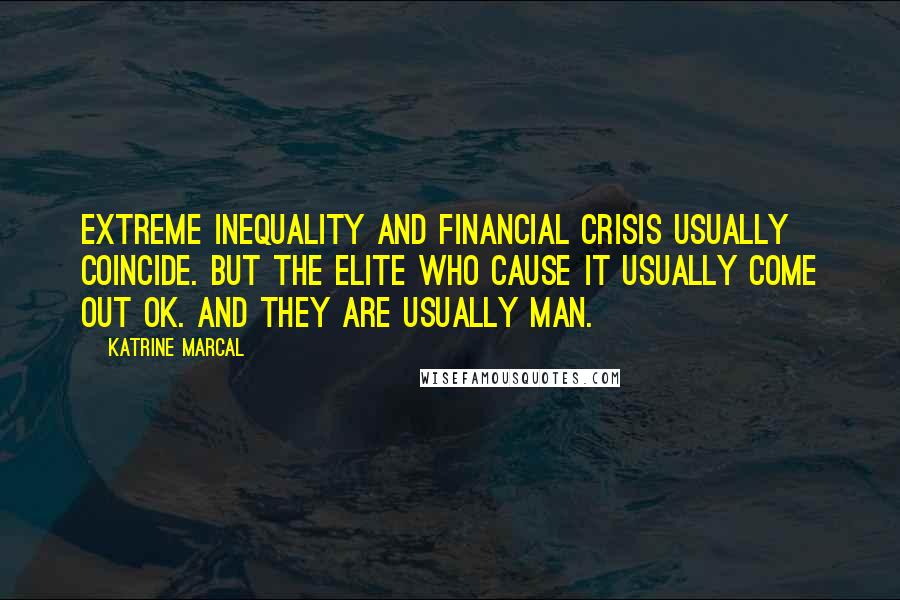 Katrine Marcal Quotes: Extreme inequality and financial crisis usually coincide. But the elite who cause it usually come out OK. And they are usually man.