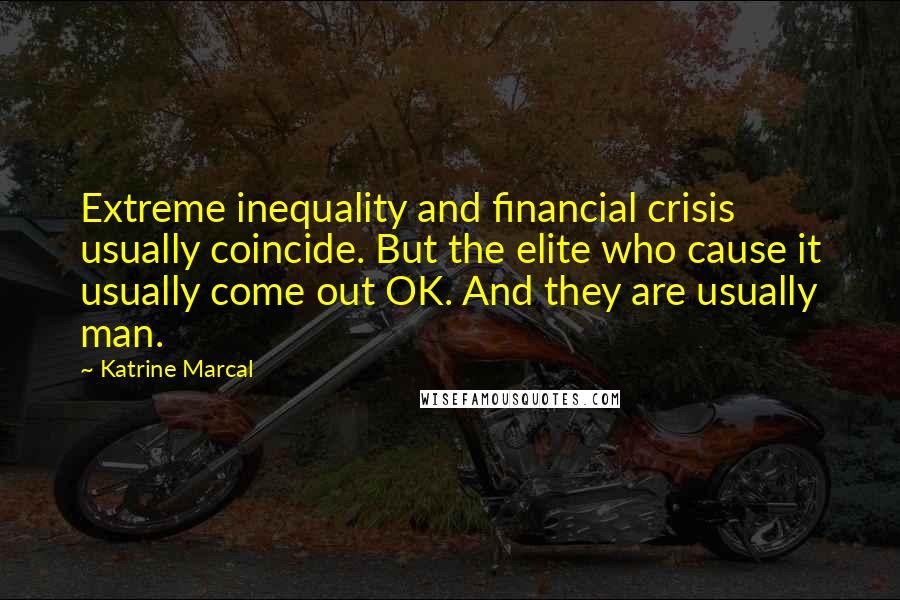Katrine Marcal Quotes: Extreme inequality and financial crisis usually coincide. But the elite who cause it usually come out OK. And they are usually man.