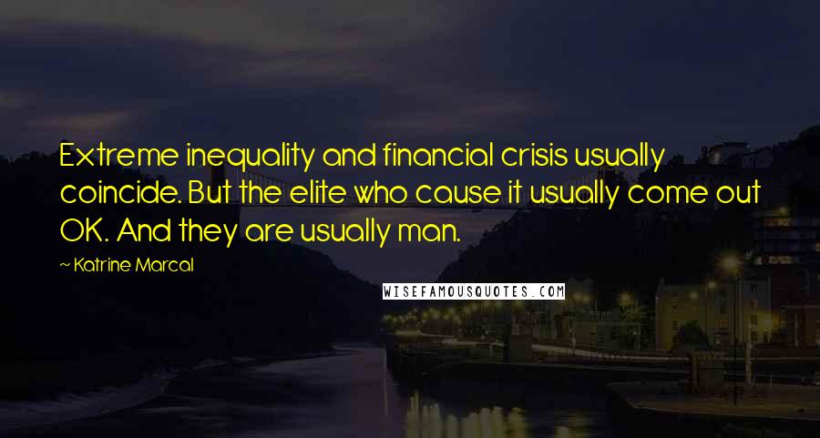 Katrine Marcal Quotes: Extreme inequality and financial crisis usually coincide. But the elite who cause it usually come out OK. And they are usually man.