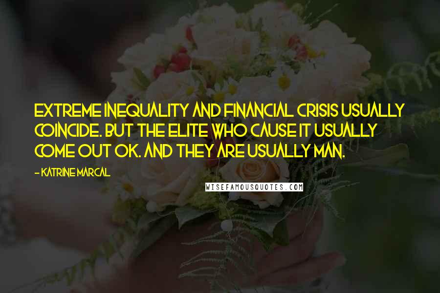 Katrine Marcal Quotes: Extreme inequality and financial crisis usually coincide. But the elite who cause it usually come out OK. And they are usually man.