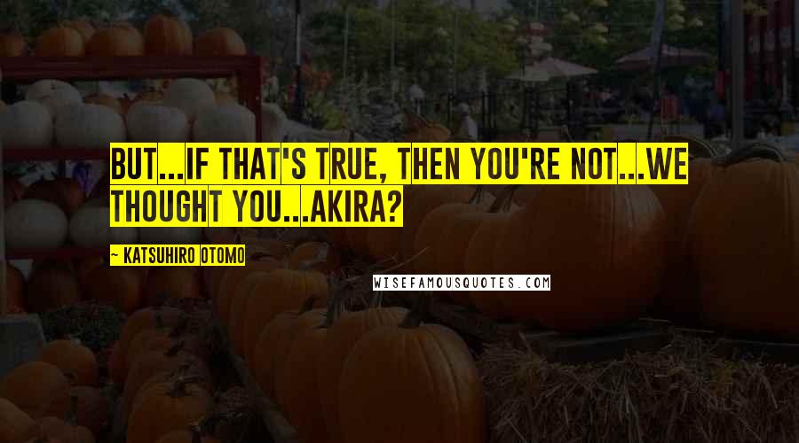 Katsuhiro Otomo Quotes: But...If that's true, then you're not...we thought you...Akira?